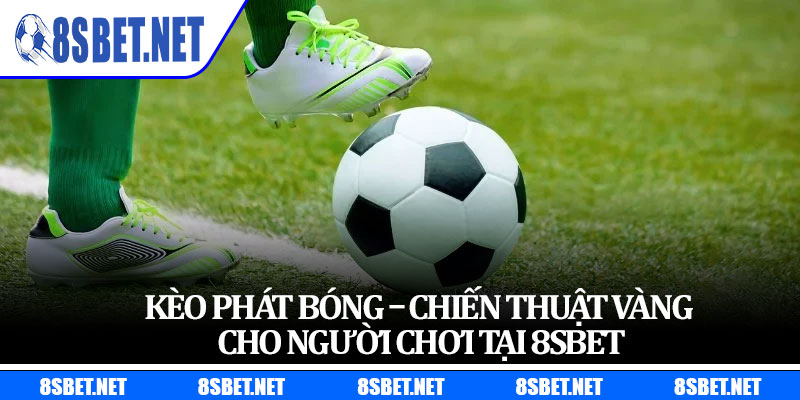 Kèo Phát Bóng – Chiến Thuật Vàng Cho Người Chơi Tại 8sbet